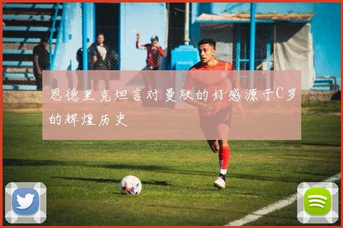 恩德里克坦言对曼联的好感源于C罗的辉煌历史
