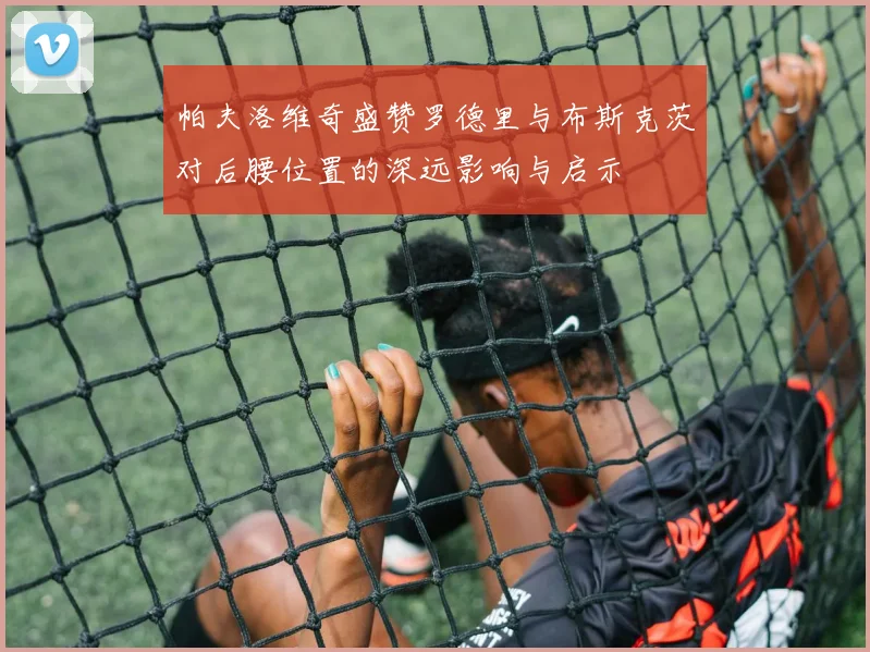帕夫洛维奇盛赞罗德里与布斯克茨对后腰位置的深远影响与启示