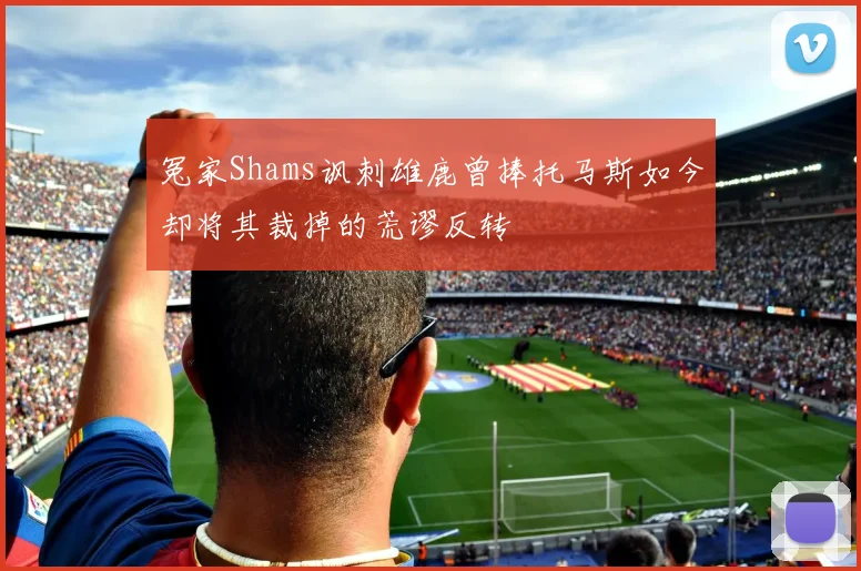 冤家Shams讽刺雄鹿曾捧托马斯如今却将其裁掉的荒谬反转