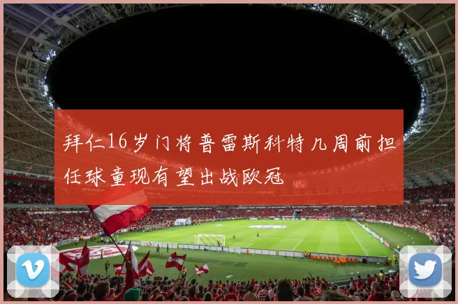 拜仁16岁门将普雷斯科特几周前担任球童现有望出战欧冠