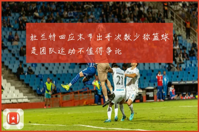 杜兰特回应末节出手次数少称篮球是团队运动不值得争论