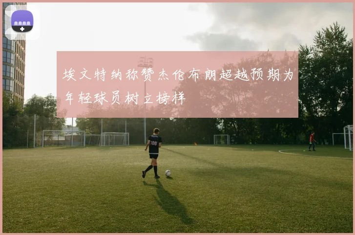 埃文特纳称赞杰伦布朗超越预期为年轻球员树立榜样