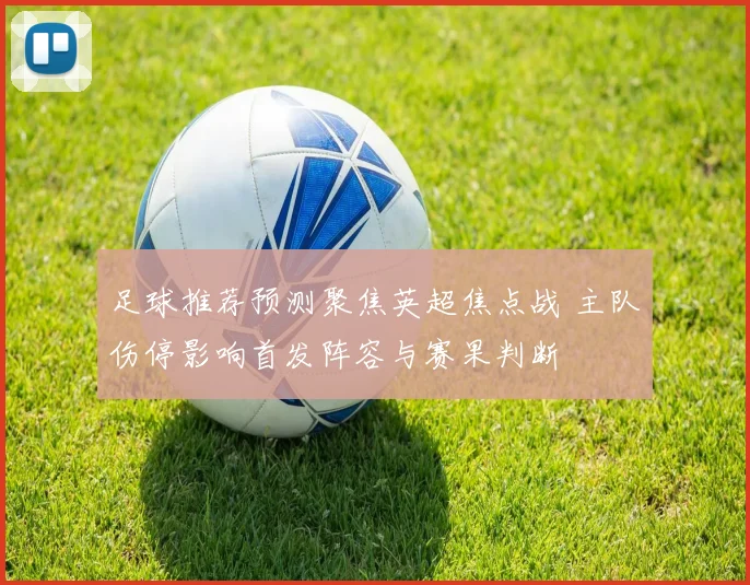 足球推荐预测聚焦英超焦点战 主队伤停影响首发阵容与赛果判断