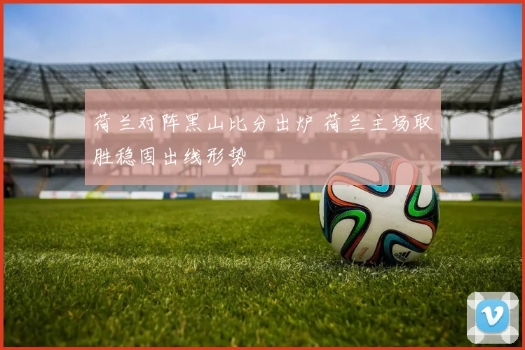 荷兰对阵黑山比分出炉 荷兰主场取胜稳固出线形势