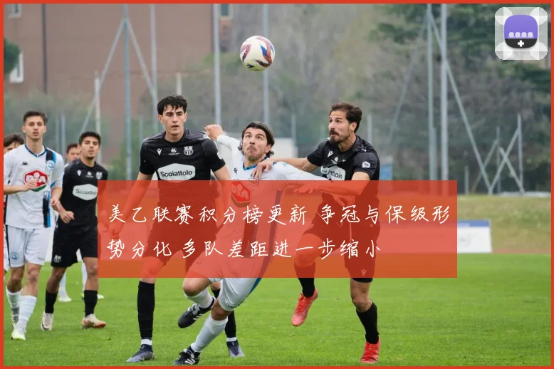 美乙联赛积分榜更新 争冠与保级形势分化 多队差距进一步缩小