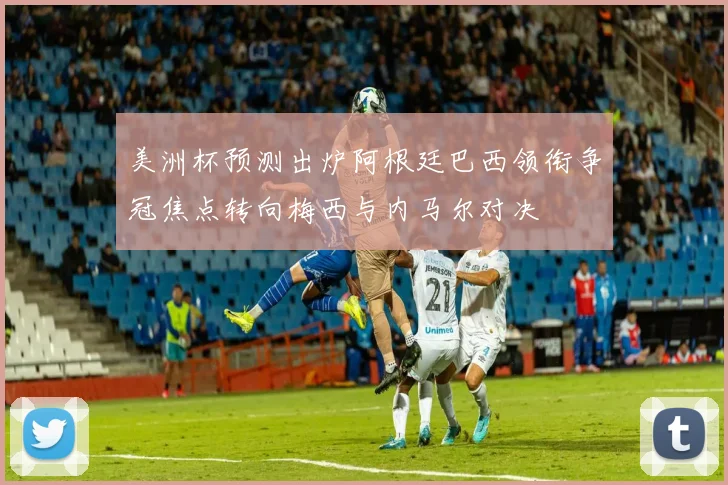 美洲杯预测出炉阿根廷巴西领衔争冠焦点转向梅西与内马尔对决