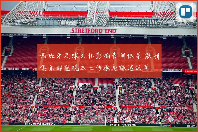 西班牙足球文化影响青训体系 欧洲俱乐部重视本土传承与球迷认同