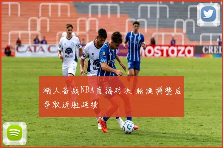 湖人备战NBA直播对决 轮换调整后争取连胜延续