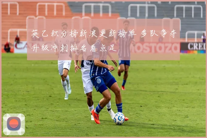 英乙积分榜新浪更新榜单 多队争夺升级冲刺排名看点足