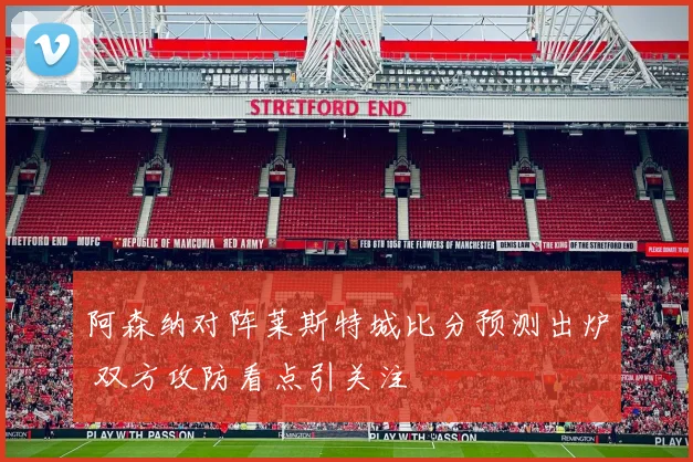 阿森纳对阵莱斯特城比分预测出炉 双方攻防看点引关注