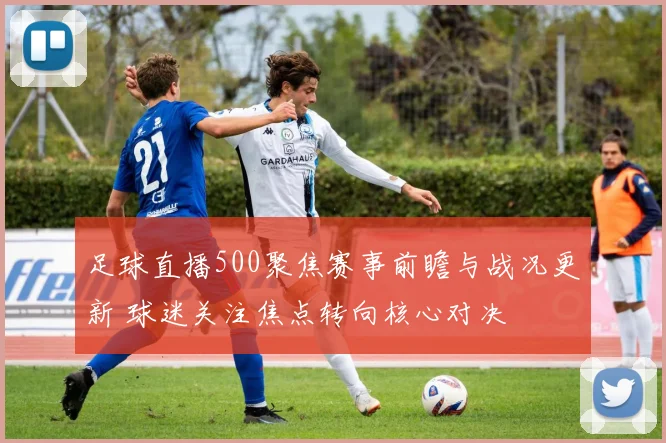 足球直播500聚焦赛事前瞻与战况更新 球迷关注焦点转向核心对决