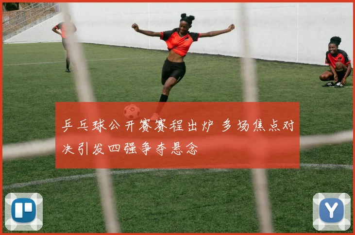 乒乓球公开赛赛程出炉 多场焦点对决引发四强争夺悬念