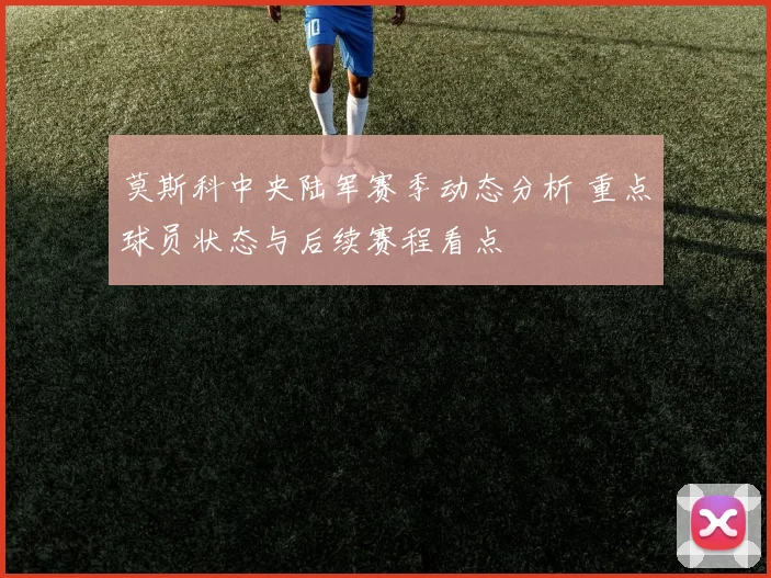 莫斯科中央陆军赛季动态分析 重点球员状态与后续赛程看点
