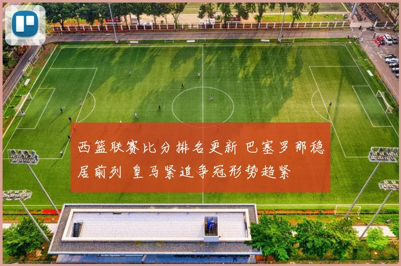 西篮联赛比分排名更新 巴塞罗那稳居前列 皇马紧追争冠形势趋紧