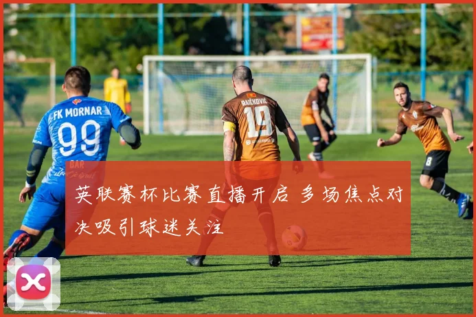 英联赛杯比赛直播开启 多场焦点对决吸引球迷关注
