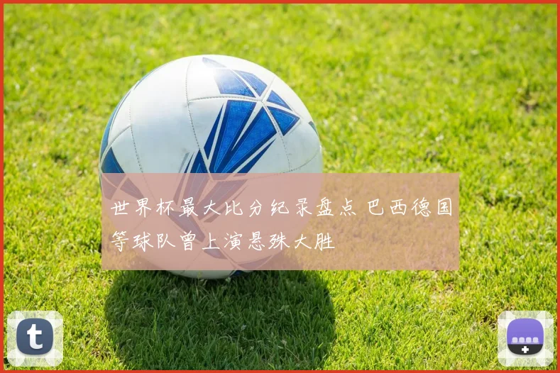 世界杯最大比分纪录盘点 巴西德国等球队曾上演悬殊大胜