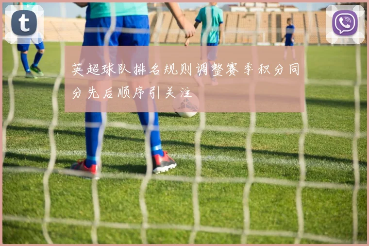 英超球队排名规则调整赛季积分同分先后顺序引关注