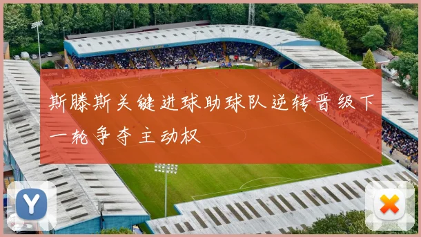 斯滕斯关键进球助球队逆转晋级下一轮争夺主动权